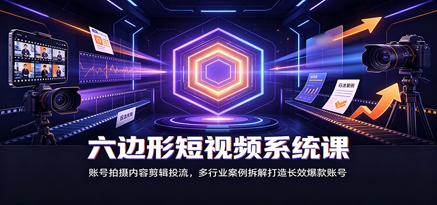 六边形短视频系统课：账号拍摄内容剪辑投流，多行业案例拆解打造长效爆款账号-好耶资源