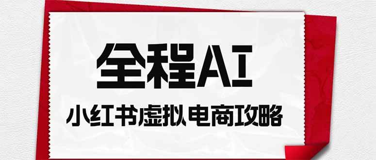 （19813期）全程AI自动化｜小红书虚拟电商轻资产变现全攻略-小栈博客测试网