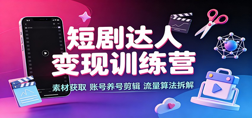 短剧达人变现训练营：素材获取，账号养号剪辑，流量算法拆解-多课资源站