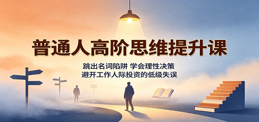 普通人高阶思维提升课：跳出名词陷阱，学会理性决策，避开工作人际投资的低级失误-奇点库