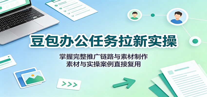 豆包办公任务拉新实操：掌握完整推广链路与素材制作，素材与实操案例直接复用-多课资源站