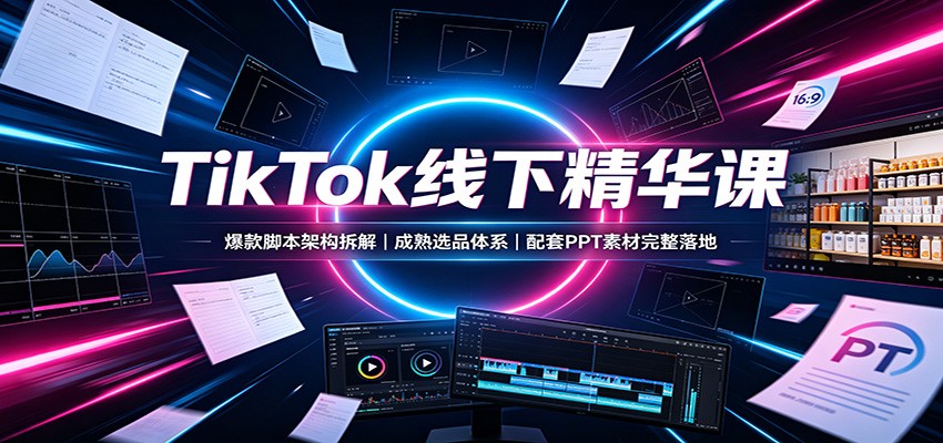 TikTok线下精华课：爆款脚本架构拆解，成熟选品体系，配套PPT素材完整落地-小白项目网