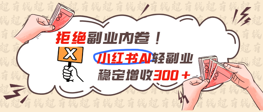 拒绝副业内卷!小红书 AI轻副业稳定增收300+-网创百晓生
