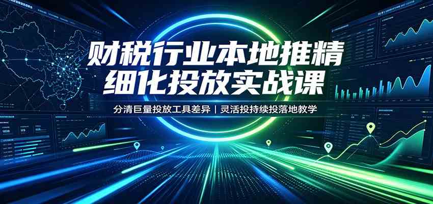 财税行业本地推精细化投放实战课：分清巨量投放工具差异，灵活投持续投落地教学-小白项目网