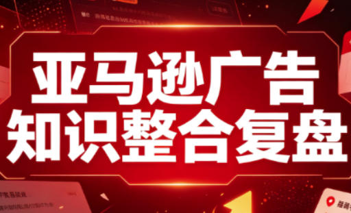 亚马逊广告知识整合复盘，适合从新手到成熟卖家的全阶段进阶-多课资源站