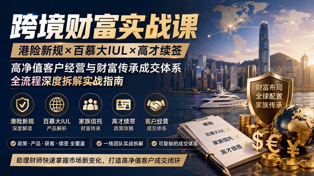 跨境财富实战课｜港险新规×百慕大IUL×高才续签｜高净值客户经营与财富传承成交体系全流程深度拆解实战指南-多课资源站