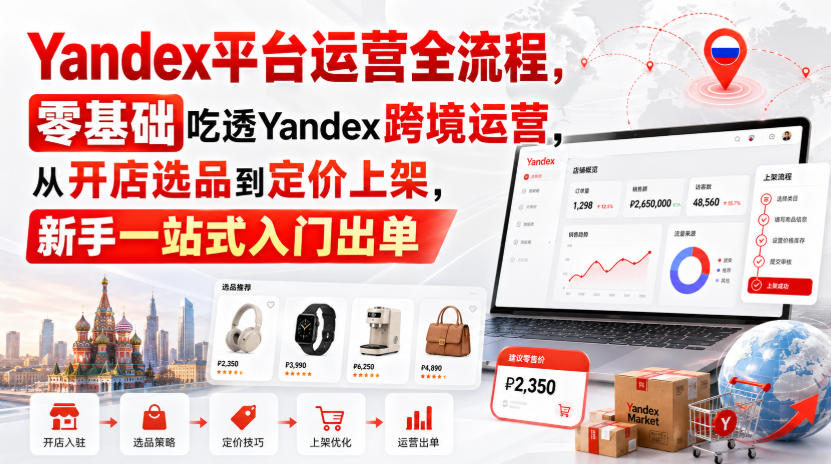 Yandex平台运营全流程，零基础吃透Yandex跨境运营，从开店选品到定价上架，新手一站式入门出单-怪兽网创俱乐部