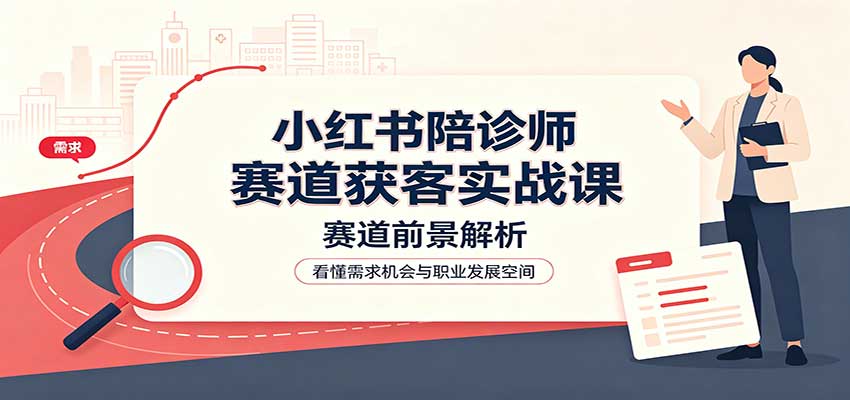 小红书陪诊师赛道获客实战课：赛道前景解析，账号运营，业务流程风控-邪修侠 - 演示