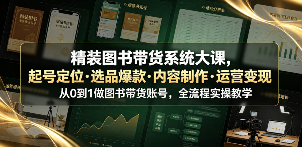 精装图书带货系统大课，起号定位・选品爆款・内容制作・运营变现，从0到1做图书带货账号，全流程实操教学（更新）-怪兽网创俱乐部