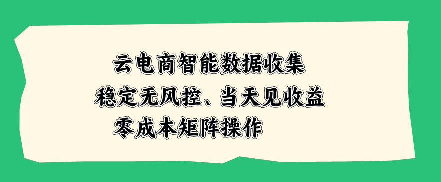 云电商智能数据收集,稳定无风控,当天做当天见收益,零成本矩阵操作【揭秘】-网创百晓生