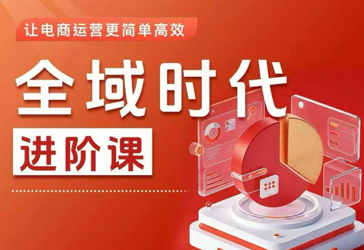 全域时代进阶课，更简单高效的全域投放实操，让电商运营更简单高效（更新0908）-网创百晓生