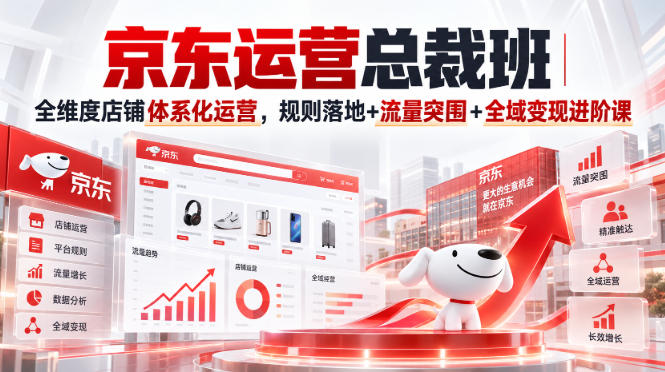 京东运营总裁班|全维度店铺体系化运营,规则落地+流量突围+全域变现进阶课-网创百晓生