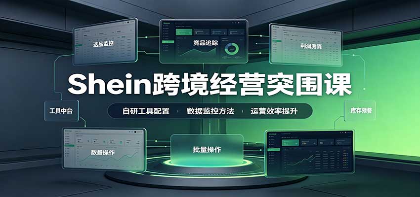 Shein跨境经营突围课：选品测品运营优化，自研工具赋能，破解单量与利润增长困境-邪修侠