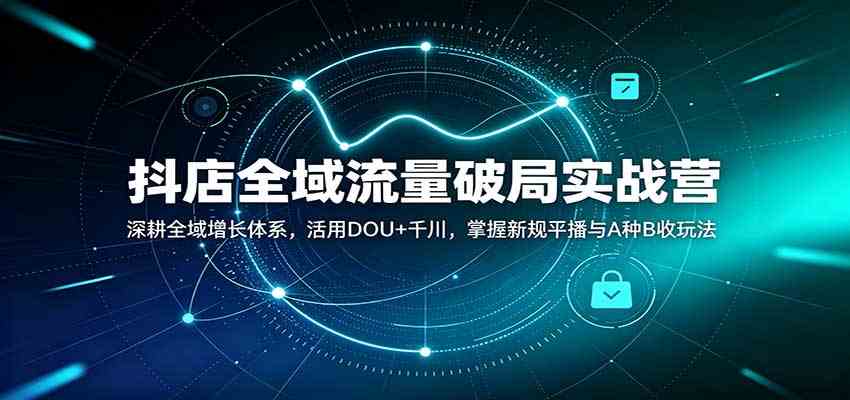 抖店全域流量破局实战营：深耕全域增长体系，活用DOU+千川，掌握新规平播与A种B收玩法-怪兽网创俱乐部