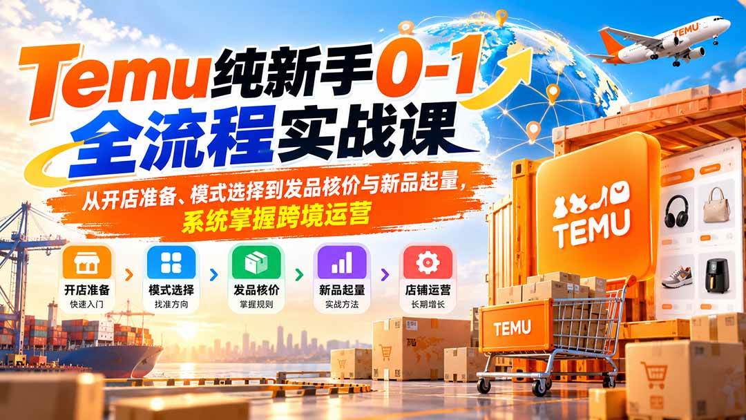 (20636期)Temu纯新手0-1全流程实战课:从开店准备、模式选择到发品核价与新品起量,系统掌握跨境运营-网创百晓生