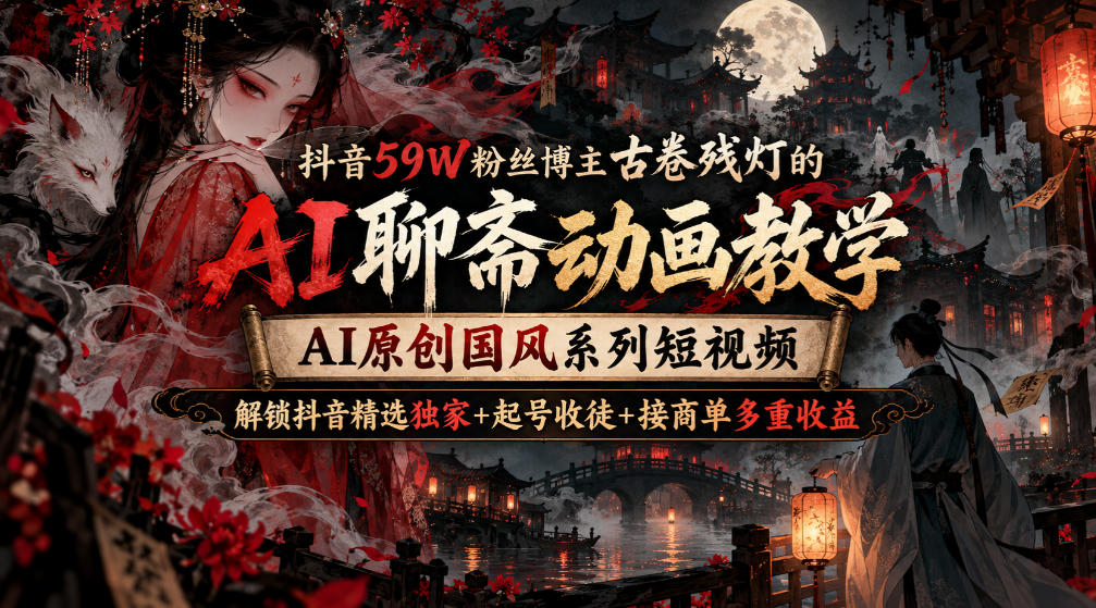 抖音59W粉丝博主古卷残灯的AI聊斋动画教学，AI原创国风系列短视频，解锁抖音精选独家+起号收徒+接商单多重收益-网创百晓生