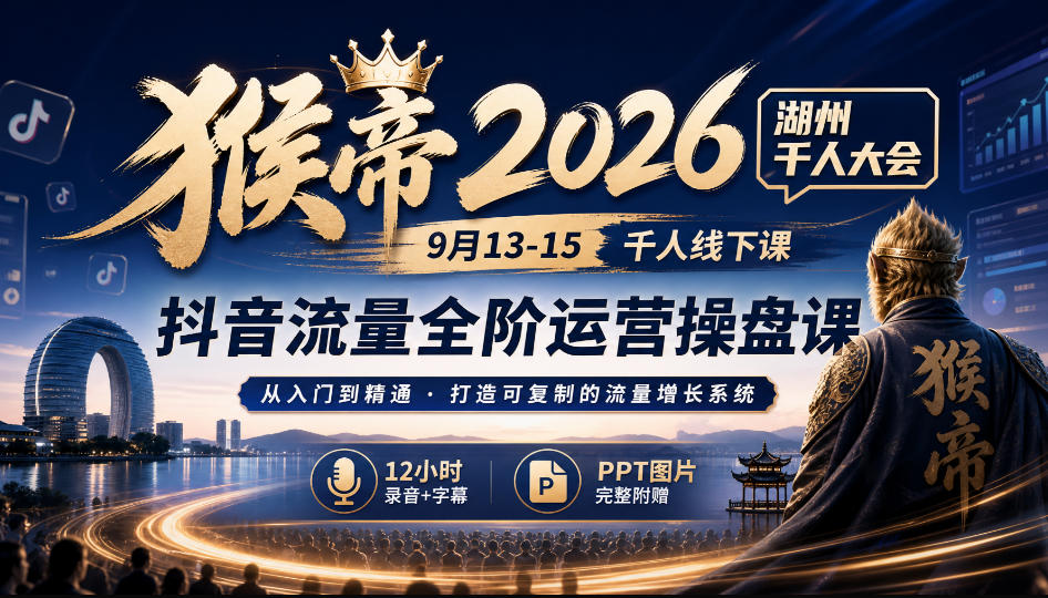 猴帝2026湖州千人大会9月13-15千人线下课，抖音流量全阶运营操盘课，17小时录音加字幕+ppt图片（完整版）-网创百晓生