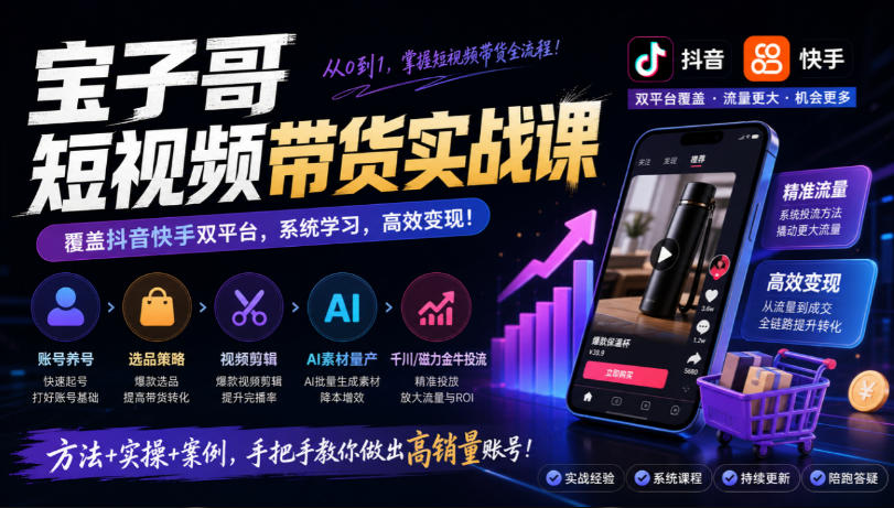 宝子哥短视频带货实战课，覆盖抖音快手双平台，账号养号、选品、剪辑，到AI素材量产、千川磁力金牛投流等（26年9月更新）-怪兽网创俱乐部