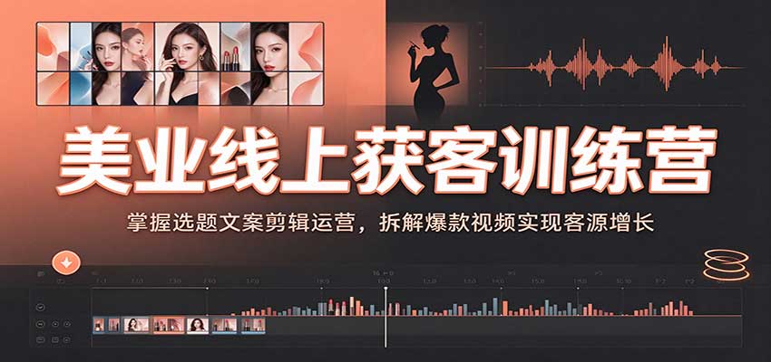美业线上获客训练营:掌握选题文案剪辑运营,拆解爆款视频实现客源增长-邪修侠