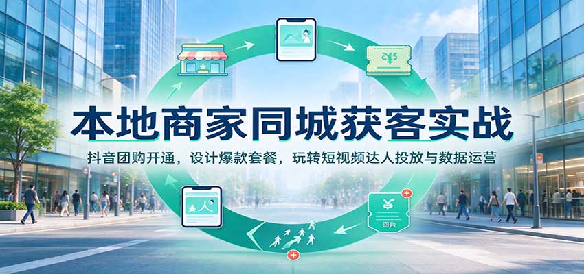本地商家同城获客实战：抖音团购开通，设计爆款套餐，玩转短视频达人投放与数据运营-副业资源网