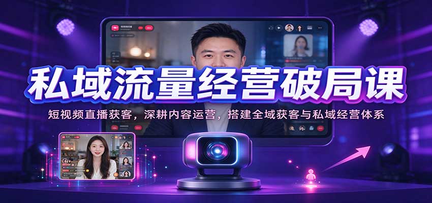 私域流量经营破局课：短视频直播获客，深耕内容运营，搭建全域获客与私域经营体系-邪修侠