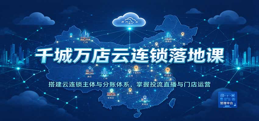 千城万店云连锁落地课：搭建云连锁主体与分账体系，掌握投流直播与门店运营-副业资源网