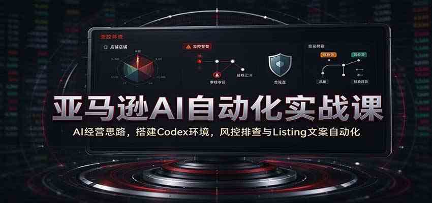 亚马逊AI自动化实战课：AI经营思路，搭建Codex环境，风控排查与Listing文案自动化-副业资源网