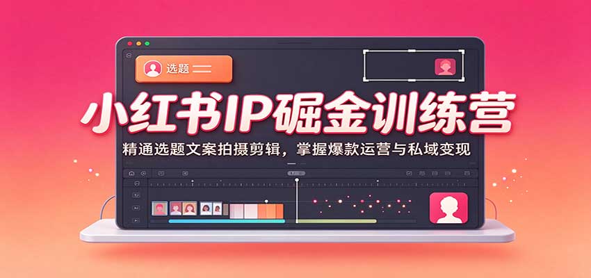 小红书IP掘金训练营：精通选题文案拍摄剪辑，掌握爆款运营与私域变现-副业资源网