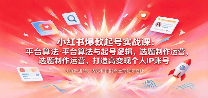 小红书爆款起号实战课:平台算法与起号逻辑,选题制作运营,打造高变现个人IP账号-邪修侠