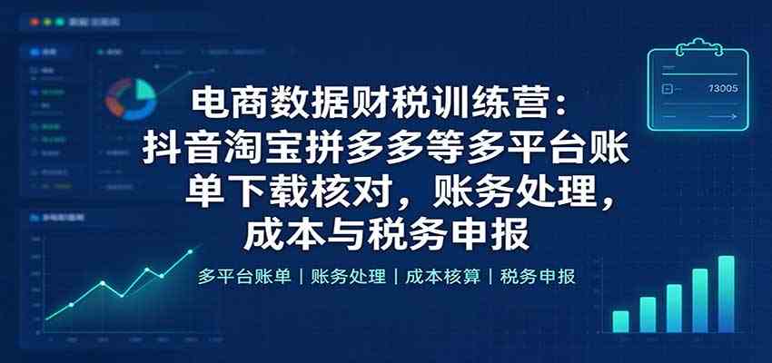 电商数据财税训练营：抖音淘宝拼多多等多平台账单下载核对，账务处理，成本与税务申报-邪修侠
