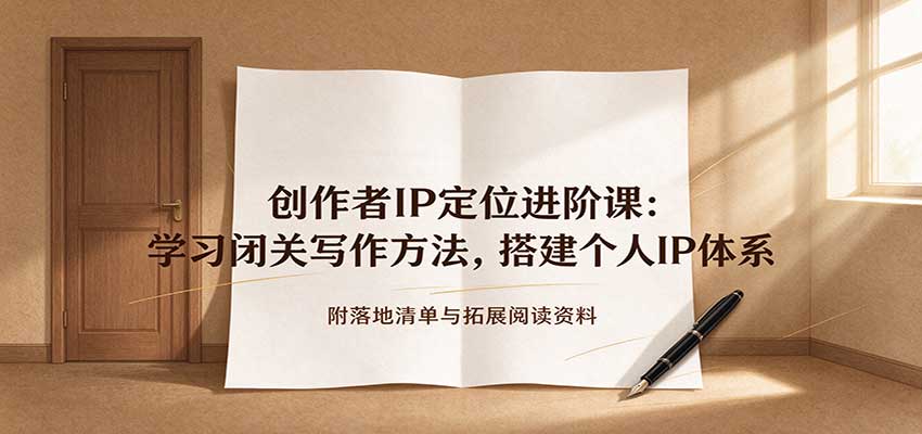 创作者IP定位进阶课：学习闭关写作方法，搭建个人IP体系，附落地清单与拓展阅读资料-怪兽网创俱乐部