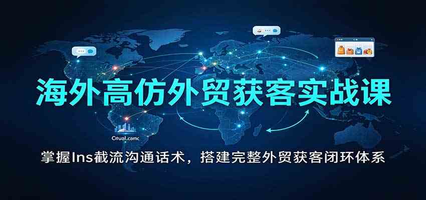 海外高仿外贸获客实战课：掌握Ins截流沟通话术，搭建完整外贸获客闭环体系-副业资源网