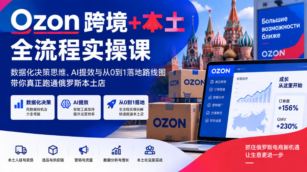 Ozon跨境+本土全流程实操课，数据化决策思维、AI提效与从0到1落地路线图，带你真正跑通俄罗斯本土店-怪兽网创俱乐部