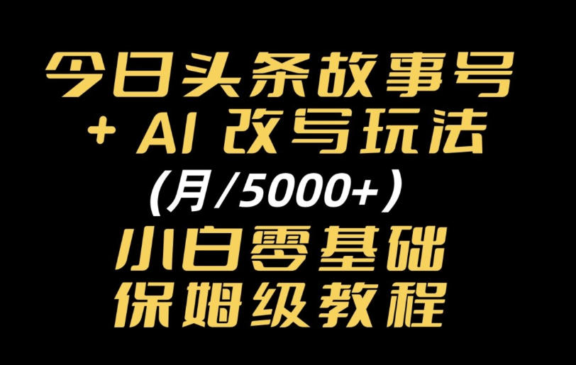 今日头条故事号,AI改写玩法月入5k+,小白零基础保姆级教程-副业资源网