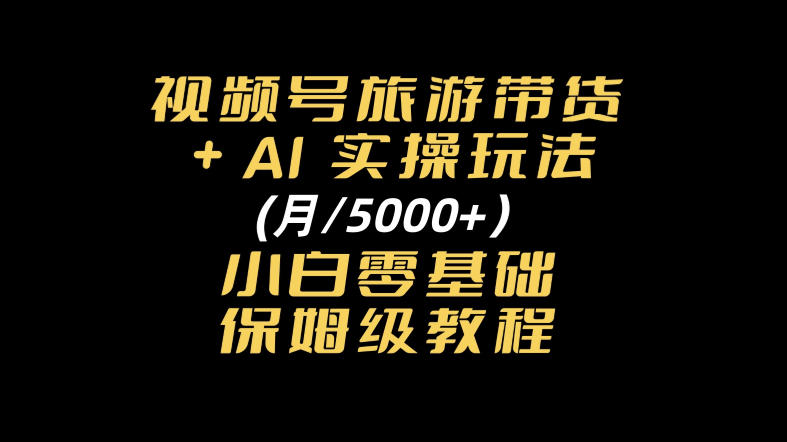 视频号旅游带货+AI实操玩法，月入5k+小白零基础保姆级教程-怪兽网创俱乐部