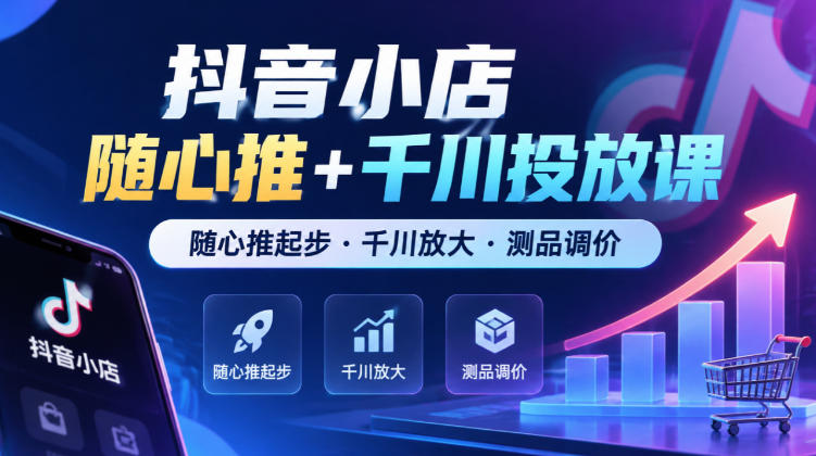 抖音小店随心推+千川投放课，随心推起步·千川放大·测品调价（更新）-多课资源站