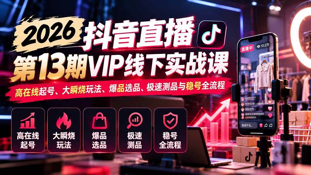 （21028期）2026抖音直播第13期VIP线下实战课：高在线起号、大瞬烧玩法、爆品选品、极速测品与稳号全流程-多课资源站