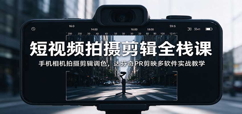 短视频拍摄剪辑全栈课：手机相机拍摄剪辑调色，达芬奇PR剪映多软件实战教学-怪兽网创俱乐部