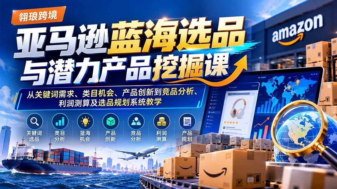 （21037期）亚马逊蓝海选品与潜力产品挖掘课：从关键词需求、类目机会、产品创新到竞品分析、利润测算及选品规划系统教学-怪兽网创俱乐部