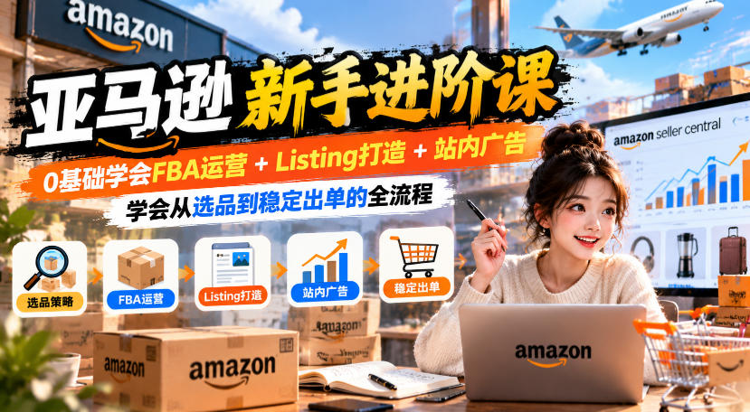 亚马逊新手进阶课，0基础学会FBA运营+Listing打造+站内广告，学会从选品到稳定出单的全流程-多课资源站
