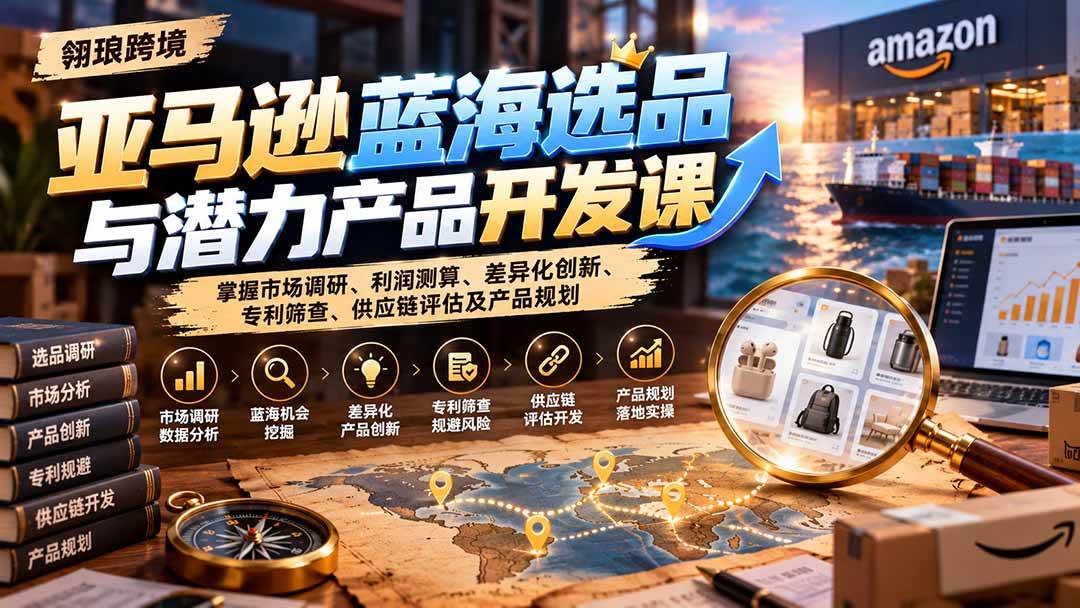 （21035期）亚马逊蓝海选品与潜力产品开发课：掌握市场调研、利润测算、差异化创新、专利筛查、供应链评估及产品规划-怪兽网创俱乐部