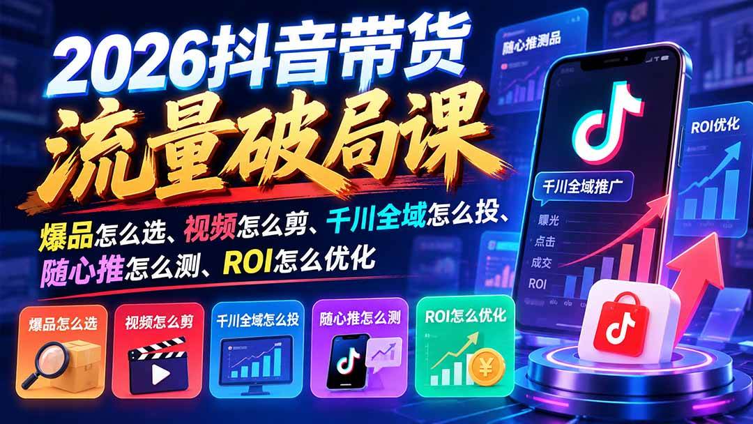 （21087期）2026抖音带货流量破局课：爆品怎么选、视频怎么剪、千川全域怎么投、随心推怎么测、ROI怎么优化-怪兽网创俱乐部