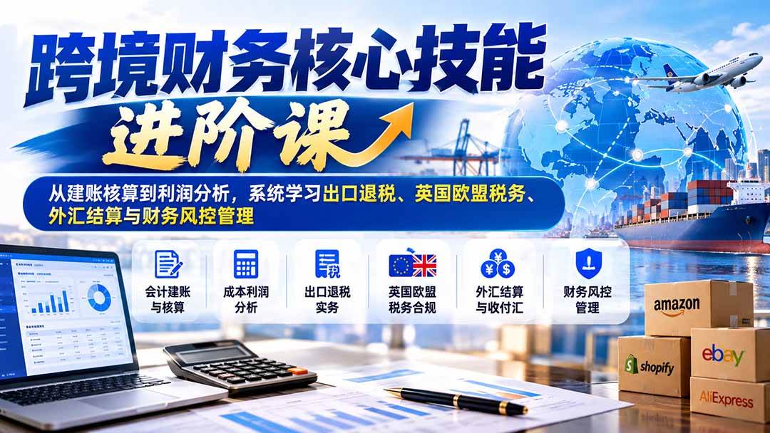 （21075期）跨境财务核心技能进阶课：从建账核算到利润分析，系统学习出口退税、英国欧盟税务、外汇结算与财务风控管理