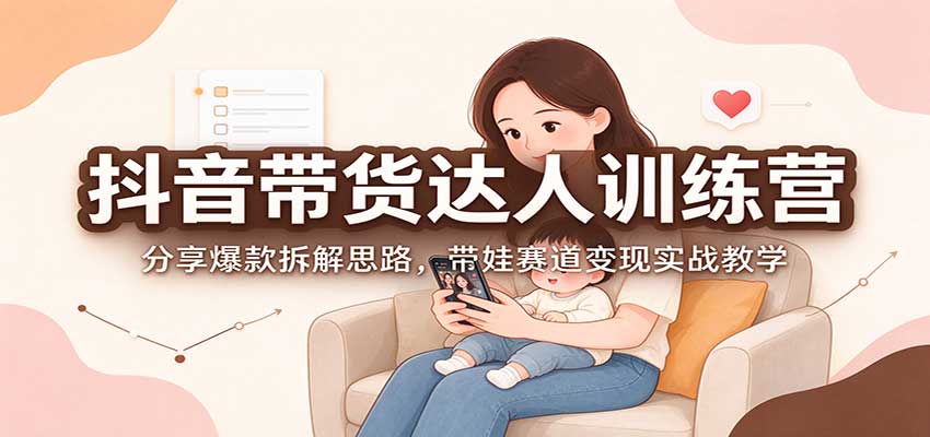 抖音带货达人训练营：分享爆款拆解思路，带娃赛道变现实战教学-怪兽网创俱乐部