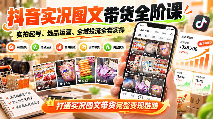 抖音实况图文带货全阶课｜实拍起号、选品运营、全域投流全套实操，打通实况图文带货完整变现链路-怪兽网创俱乐部