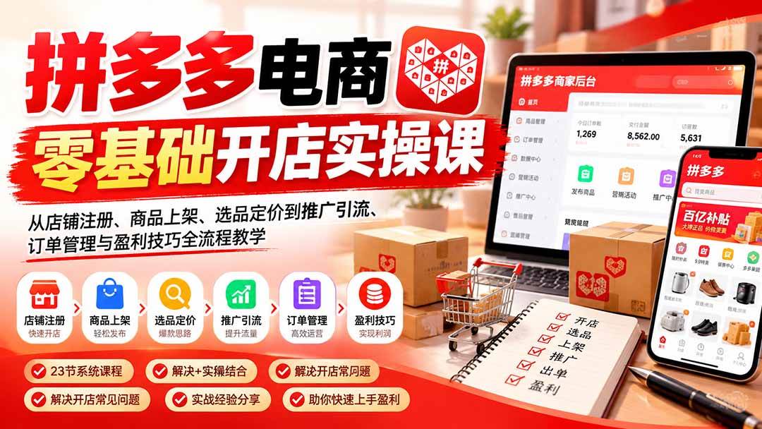 （21261期）拼多多电商零基础开店实操课：从店铺注册、商品上架、选品定价到推广引流、订单管理与盈利技巧全流程教学-羽桐社资源站