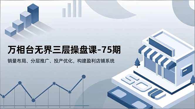 （16769期）万相台无界三层操盘课-75期，销量布局、分层推广、投产优化，构建盈利店铺系统-网亿资源平台