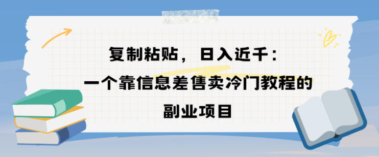 复制粘贴，日入近1k，一个靠信息差售卖冷门教程的副业项目-网亿资源平台