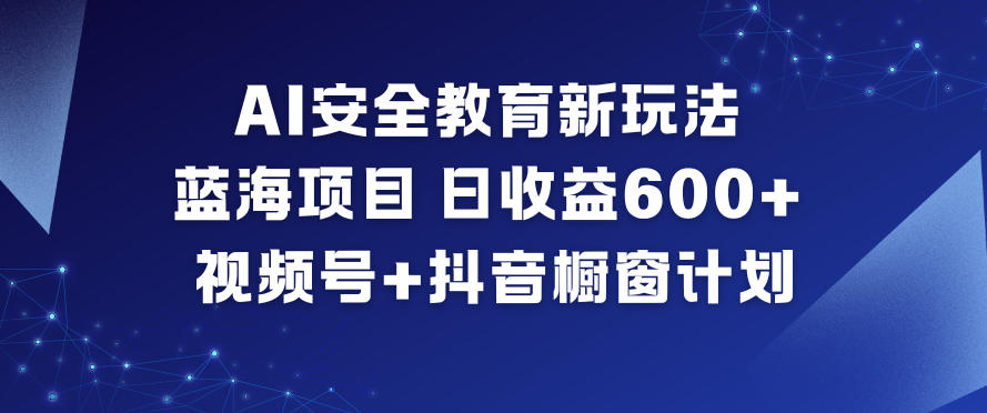 AI安全教育新玩法，蓝海项目，日收益6张+，视频号+抖音橱窗计划-网亿资源平台