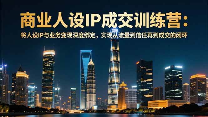 （16789期）商业人设IP成交训练营-12月：将人设IP与业务变现深度绑定，从流量到信任再到成交闭环-网亿资源平台